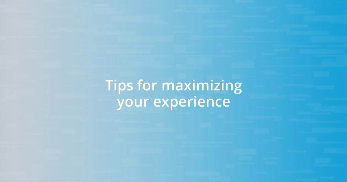 Tips for maximizing your experience